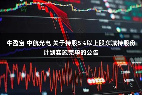 牛盈宝 中航光电 关于持股5%以上股东减持股份计划实施完毕的公告