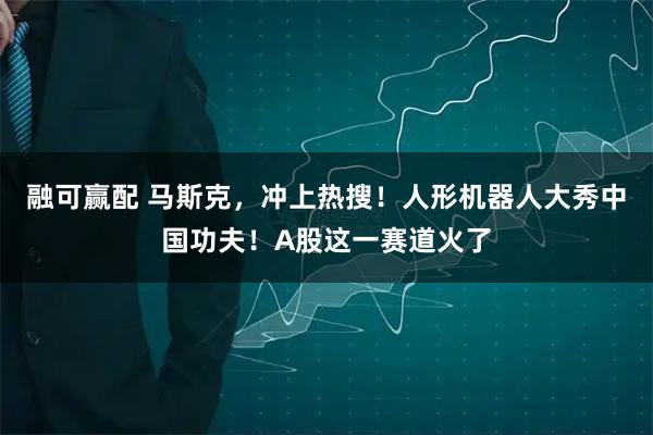 融可赢配 马斯克，冲上热搜！人形机器人大秀中国功夫！A股这一赛道火了