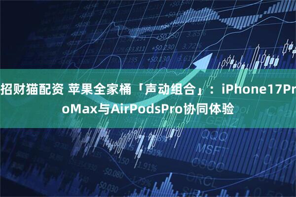 招财猫配资 苹果全家桶「声动组合」：iPhone17ProMax与AirPodsPro协同体验