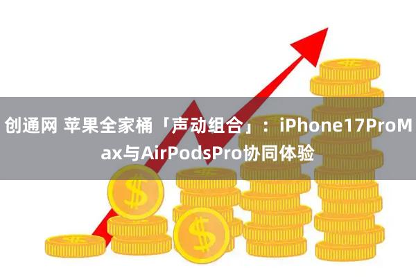 创通网 苹果全家桶「声动组合」：iPhone17ProMax与AirPodsPro协同体验