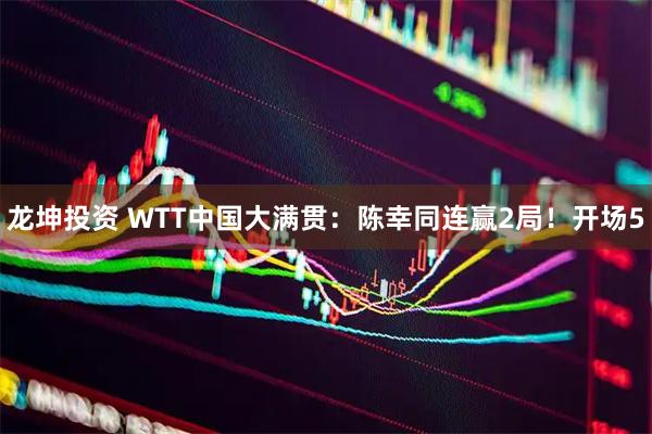 龙坤投资 WTT中国大满贯：陈幸同连赢2局！开场5