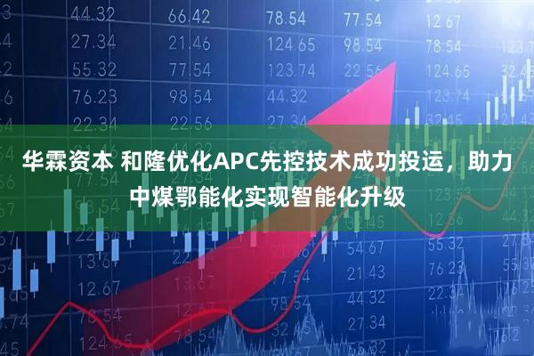 华霖资本 和隆优化APC先控技术成功投运，助力中煤鄂能化实现智能化升级