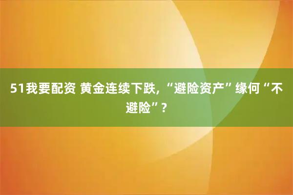 51我要配资 黄金连续下跌, “避险资产”缘何“不避险”?