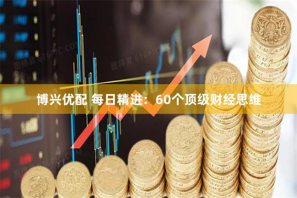 博兴优配 每日精进：60个顶级财经思维