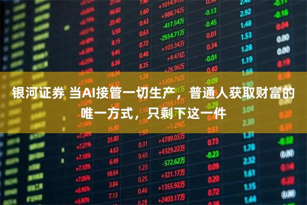 银河证券 当AI接管一切生产，普通人获取财富的唯一方式，只剩下这一件