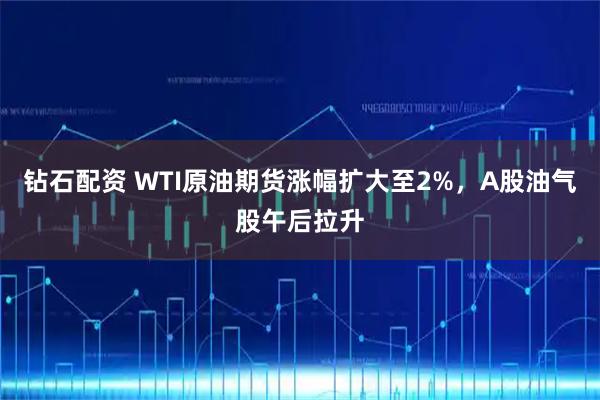 钻石配资 WTI原油期货涨幅扩大至2%，A股油气股午后拉升