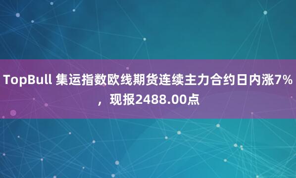 TopBull 集运指数欧线期货连续主力合约日内涨7%，现报2488.00点