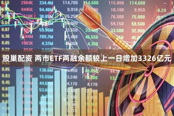 股巢配资 两市ETF两融余额较上一日增加3326亿元