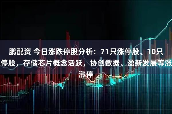 鹏配资 今日涨跌停股分析：71只涨停股、10只跌停股，存储芯片概念活跃，协创数据、盈新发展等涨停