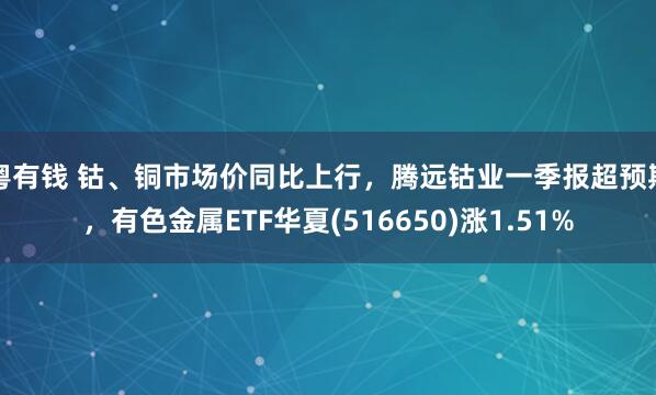 粤有钱 钴、铜市场价同比上行，腾远钴业一季报超预期，有色金属ETF华夏(516650)涨1.51%